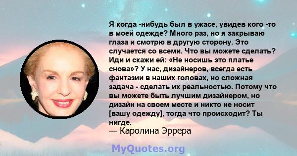 Я когда -нибудь был в ужасе, увидев кого -то в моей одежде? Много раз, но я закрываю глаза и смотрю в другую сторону. Это случается со всеми. Что вы можете сделать? Иди и скажи ей: «Не носишь это платье снова»? У нас,