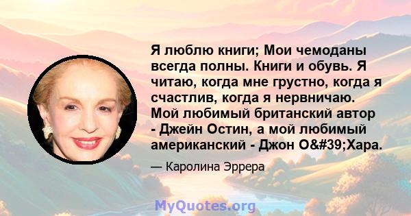 Я люблю книги; Мои чемоданы всегда полны. Книги и обувь. Я читаю, когда мне грустно, когда я счастлив, когда я нервничаю. Мой любимый британский автор - Джейн Остин, а мой любимый американский - Джон О'Хара.