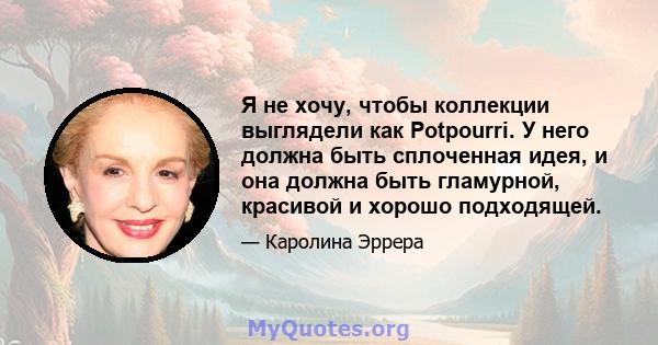 Я не хочу, чтобы коллекции выглядели как Potpourri. У него должна быть сплоченная идея, и она должна быть гламурной, красивой и хорошо подходящей.