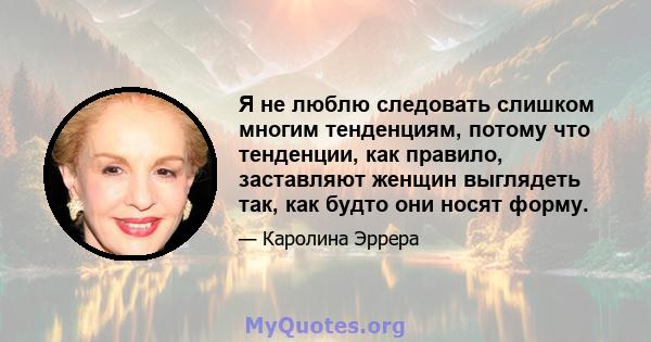 Я не люблю следовать слишком многим тенденциям, потому что тенденции, как правило, заставляют женщин выглядеть так, как будто они носят форму.