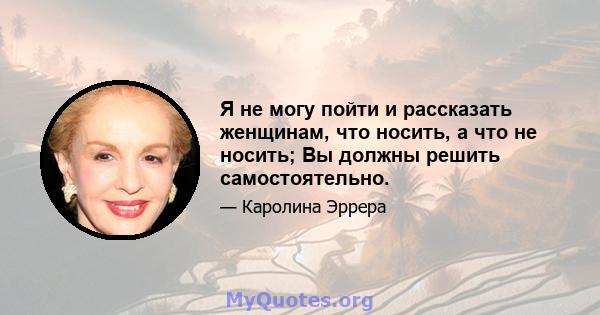 Я не могу пойти и рассказать женщинам, что носить, а что не носить; Вы должны решить самостоятельно.