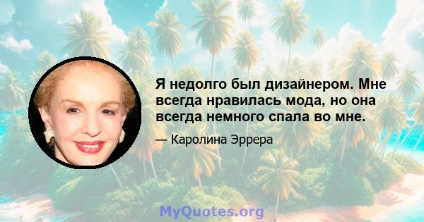 Я недолго был дизайнером. Мне всегда нравилась мода, но она всегда немного спала во мне.