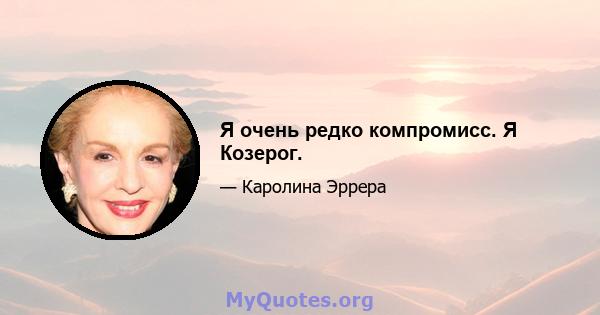 Я очень редко компромисс. Я Козерог.