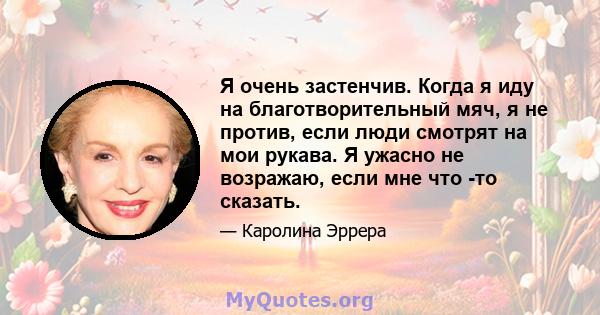 Я очень застенчив. Когда я иду на благотворительный мяч, я не против, если люди смотрят на мои рукава. Я ужасно не возражаю, если мне что -то сказать.