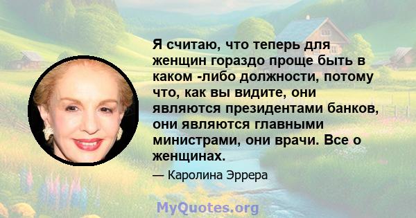 Я считаю, что теперь для женщин гораздо проще быть в каком -либо должности, потому что, как вы видите, они являются президентами банков, они являются главными министрами, они врачи. Все о женщинах.