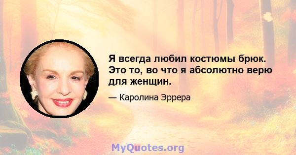 Я всегда любил костюмы брюк. Это то, во что я абсолютно верю для женщин.