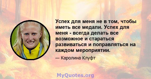 Успех для меня не в том, чтобы иметь все медали. Успех для меня - всегда делать все возможное и стараться развиваться и поправляться на каждом мероприятии.