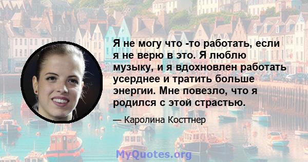 Я не могу что -то работать, если я не верю в это. Я люблю музыку, и я вдохновлен работать усерднее и тратить больше энергии. Мне повезло, что я родился с этой страстью.