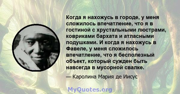 Когда я нахожусь в городе, у меня сложилось впечатление, что я в гостиной с хрустальными люстрами, ковриками бархата и атласными подушками. И когда я нахожусь в Фавеле, у меня сложилось впечатление, что я бесполезный