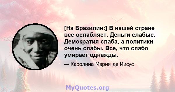 [На Бразилии:] В нашей стране все ослабляет. Деньги слабые. Демократия слаба, а политики очень слабы. Все, что слабо умирает однажды.