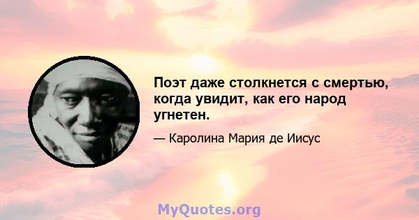 Поэт даже столкнется с смертью, когда увидит, как его народ угнетен.