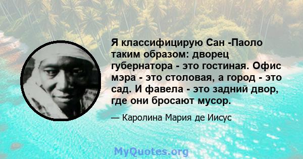 Я классифицирую Сан -Паоло таким образом: дворец губернатора - это гостиная. Офис мэра - это столовая, а город - это сад. И фавела - это задний двор, где они бросают мусор.