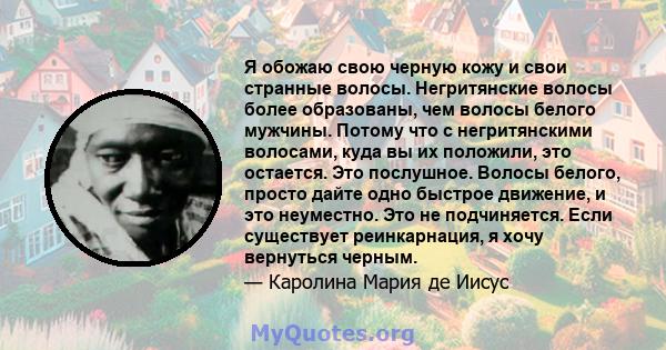 Я обожаю свою черную кожу и свои странные волосы. Негритянские волосы более образованы, чем волосы белого мужчины. Потому что с негритянскими волосами, куда вы их положили, это остается. Это послушное. Волосы белого,