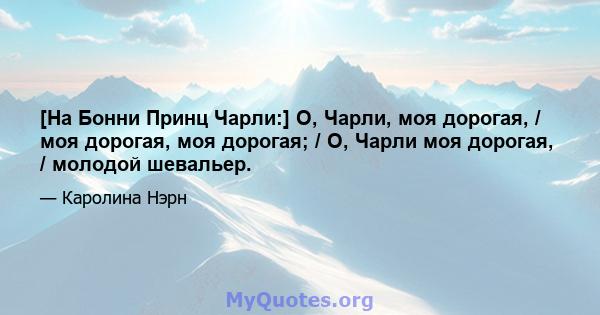 [На Бонни Принц Чарли:] О, Чарли, моя дорогая, / моя дорогая, моя дорогая; / О, Чарли моя дорогая, / молодой шевальер.