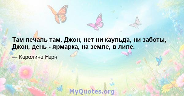 Там печаль там, Джон, нет ни каульда, ни заботы, Джон, день - ярмарка, на земле, в лиле.