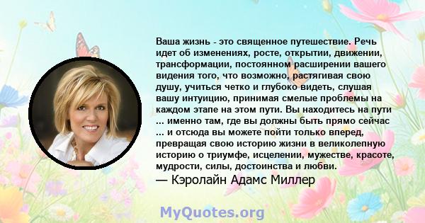 Ваша жизнь - это священное путешествие. Речь идет об изменениях, росте, открытии, движении, трансформации, постоянном расширении вашего видения того, что возможно, растягивая свою душу, учиться четко и глубоко видеть,