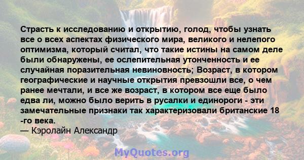 Страсть к исследованию и открытию, голод, чтобы узнать все о всех аспектах физического мира, великого и нелепого оптимизма, который считал, что такие истины на самом деле были обнаружены, ее ослепительная утонченность и 