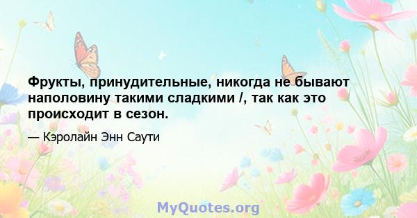 Фрукты, принудительные, никогда не бывают наполовину такими сладкими /, так как это происходит в сезон.