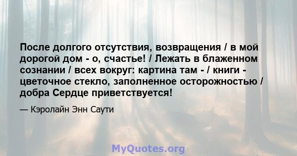 После долгого отсутствия, возвращения / в мой дорогой дом - о, счастье! / Лежать в блаженном сознании / всех вокруг: картина там - / книги - цветочное стекло, заполненное осторожностью / добра Сердце приветствуется!