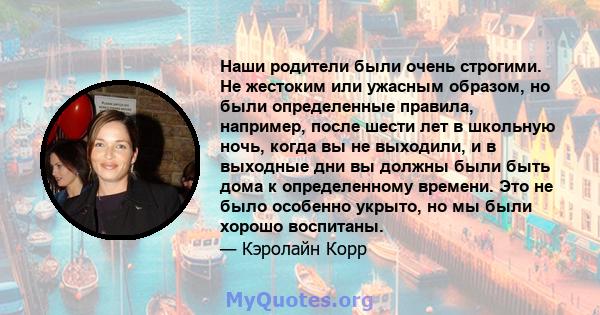 Наши родители были очень строгими. Не жестоким или ужасным образом, но были определенные правила, например, после шести лет в школьную ночь, когда вы не выходили, и в выходные дни вы должны были быть дома к