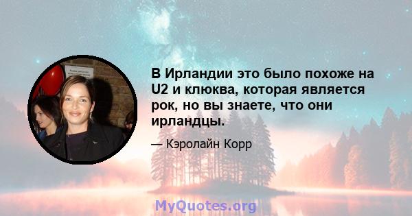 В Ирландии это было похоже на U2 и клюква, которая является рок, но вы знаете, что они ирландцы.