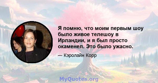 Я помню, что моим первым шоу было живое телешоу в Ирландии, и я был просто окаменел. Это было ужасно.