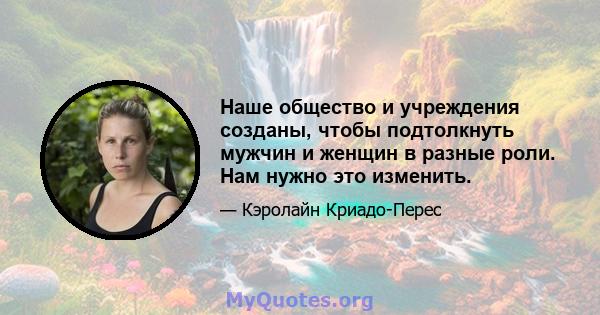 Наше общество и учреждения созданы, чтобы подтолкнуть мужчин и женщин в разные роли. Нам нужно это изменить.