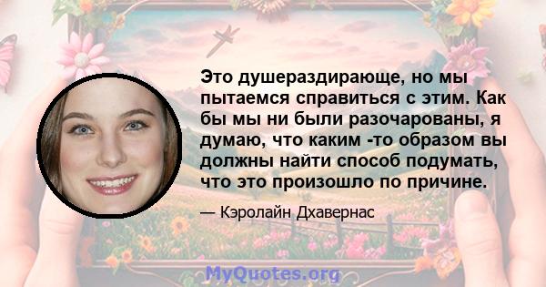 Это душераздирающе, но мы пытаемся справиться с этим. Как бы мы ни были разочарованы, я думаю, что каким -то образом вы должны найти способ подумать, что это произошло по причине.