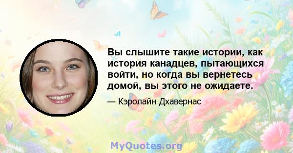 Вы слышите такие истории, как история канадцев, пытающихся войти, но когда вы вернетесь домой, вы этого не ожидаете.