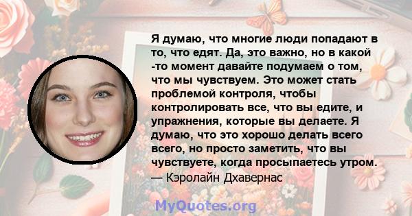 Я думаю, что многие люди попадают в то, что едят. Да, это важно, но в какой -то момент давайте подумаем о том, что мы чувствуем. Это может стать проблемой контроля, чтобы контролировать все, что вы едите, и упражнения,