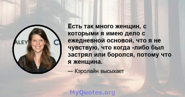 Есть так много женщин, с которыми я имею дело с ежедневной основой, что я не чувствую, что когда -либо был застрял или боролся, потому что я женщина.