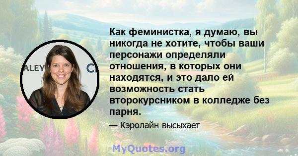 Как феминистка, я думаю, вы никогда не хотите, чтобы ваши персонажи определяли отношения, в которых они находятся, и это дало ей возможность стать второкурсником в колледже без парня.