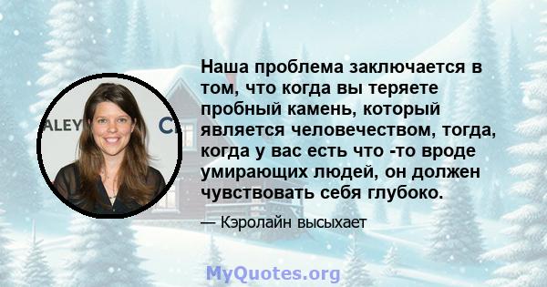 Наша проблема заключается в том, что когда вы теряете пробный камень, который является человечеством, тогда, когда у вас есть что -то вроде умирающих людей, он должен чувствовать себя глубоко.