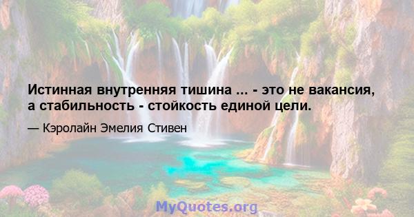 Истинная внутренняя тишина ... - это не вакансия, а стабильность - стойкость единой цели.