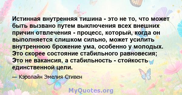 Истинная внутренняя тишина - это не то, что может быть вызвано путем выключения всех внешних причин отвлечения - процесс, который, когда он выполняется слишком сильно, может усилить внутреннюю брожение ума, особенно у