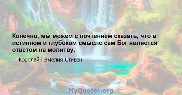 Конечно, мы можем с почтением сказать, что в истинном и глубоком смысле сам Бог является ответом на молитву.