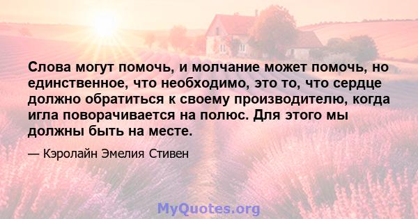 Слова могут помочь, и молчание может помочь, но единственное, что необходимо, это то, что сердце должно обратиться к своему производителю, когда игла поворачивается на полюс. Для этого мы должны быть на месте.