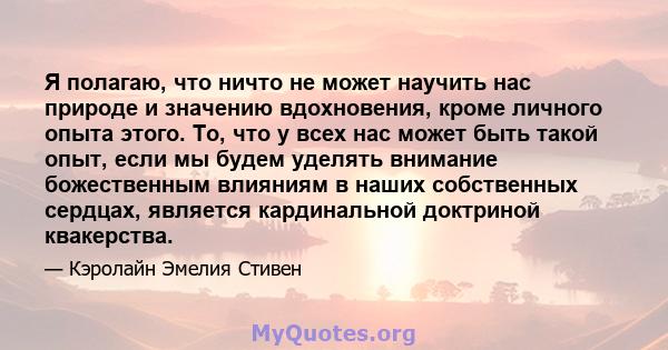 Я полагаю, что ничто не может научить нас природе и значению вдохновения, кроме личного опыта этого. То, что у всех нас может быть такой опыт, если мы будем уделять внимание божественным влияниям в наших собственных