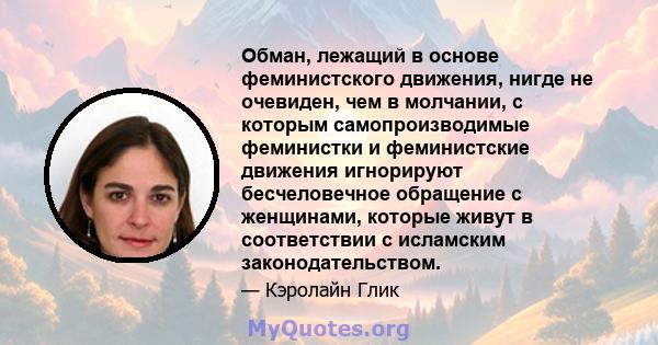 Обман, лежащий в основе феминистского движения, нигде не очевиден, чем в молчании, с которым самопроизводимые феминистки и феминистские движения игнорируют бесчеловечное обращение с женщинами, которые живут в