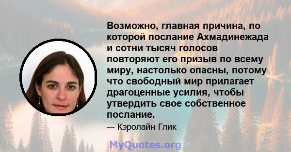 Возможно, главная причина, по которой послание Ахмадинежада и сотни тысяч голосов повторяют его призыв по всему миру, настолько опасны, потому что свободный мир прилагает драгоценные усилия, чтобы утвердить свое