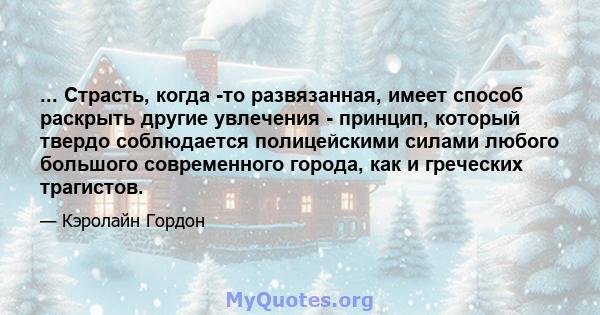 ... Страсть, когда -то развязанная, имеет способ раскрыть другие увлечения - принцип, который твердо соблюдается полицейскими силами любого большого современного города, как и греческих трагистов.