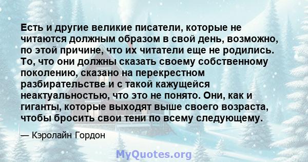 Есть и другие великие писатели, которые не читаются должным образом в свой день, возможно, по этой причине, что их читатели еще не родились. То, что они должны сказать своему собственному поколению, сказано на