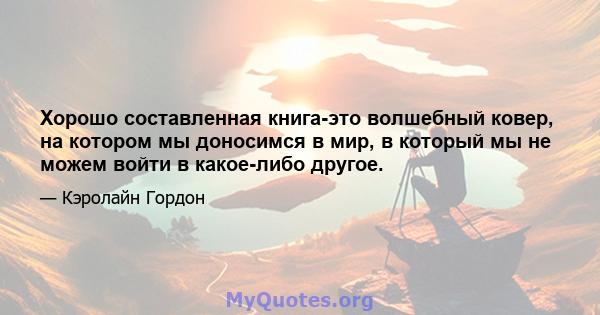 Хорошо составленная книга-это волшебный ковер, на котором мы доносимся в мир, в который мы не можем войти в какое-либо другое.