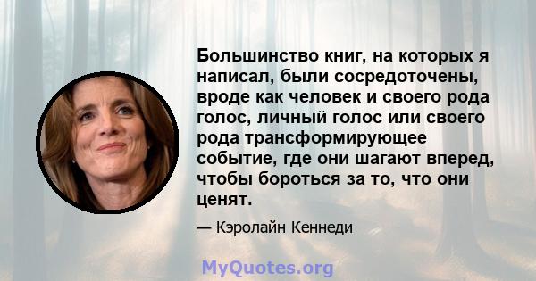 Большинство книг, на которых я написал, были сосредоточены, вроде как человек и своего рода голос, личный голос или своего рода трансформирующее событие, где они шагают вперед, чтобы бороться за то, что они ценят.