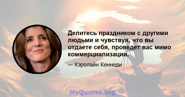 Делитесь праздником с другими людьми и чувствуя, что вы отдаете себя, проведет вас мимо коммерциализации.