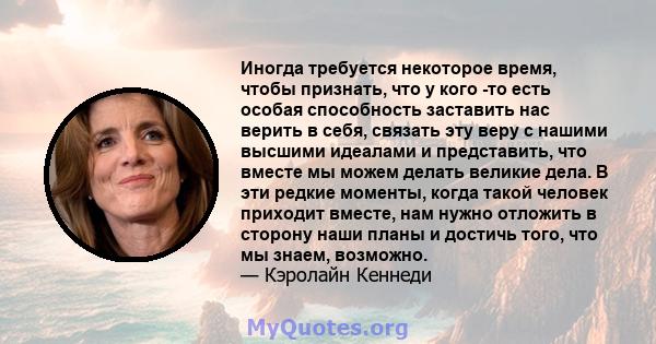 Иногда требуется некоторое время, чтобы признать, что у кого -то есть особая способность заставить нас верить в себя, связать эту веру с нашими высшими идеалами и представить, что вместе мы можем делать великие дела. В