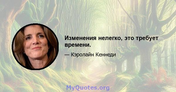 Изменения нелегко, это требует времени.