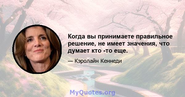 Когда вы принимаете правильное решение, не имеет значения, что думает кто -то еще.