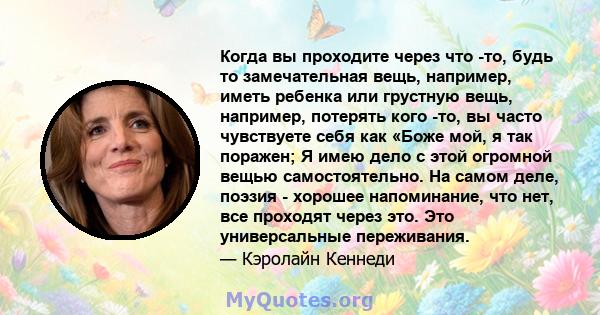 Когда вы проходите через что -то, будь то замечательная вещь, например, иметь ребенка или грустную вещь, например, потерять кого -то, вы часто чувствуете себя как «Боже мой, я так поражен; Я имею дело с этой огромной