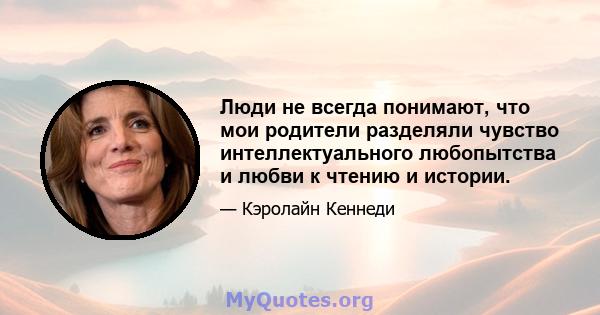 Люди не всегда понимают, что мои родители разделяли чувство интеллектуального любопытства и любви к чтению и истории.